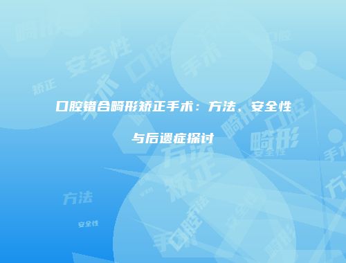 口腔错合畸形矫正手术：方法、安全性与后遗症探讨