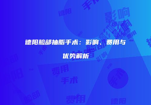 德阳脸部抽脂手术：影响、费用与优势解析