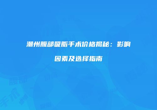 潮州腹部吸脂手术价格揭秘：影响因素及选择指南