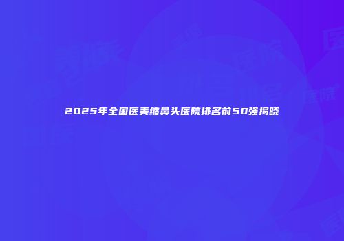 2025年全国医美缩鼻头医院排名前50强揭晓