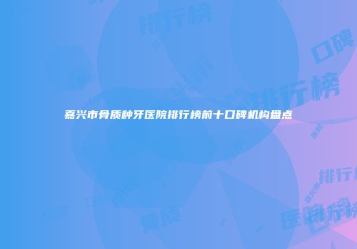 嘉兴市骨质种牙医院排行榜前十口碑机构盘点