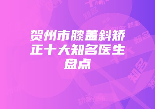 贺州市膝盖斜矫正十大知名医生盘点