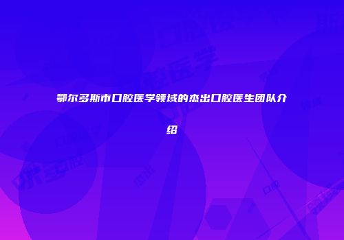 鄂尔多斯市口腔医学领域的杰出口腔医生团队介绍