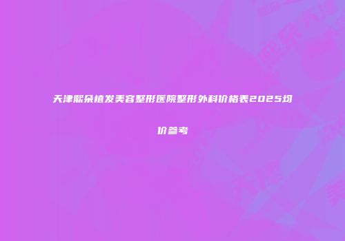 天津熙朵植发美容整形医院整形外科价格表2025均价参考