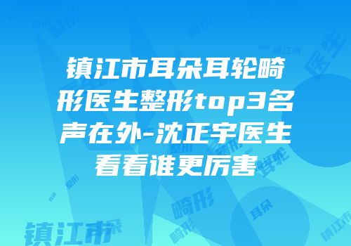 镇江市耳朵耳轮畸形医生整形top3名声在外-沈正宇医生看看谁更厉害