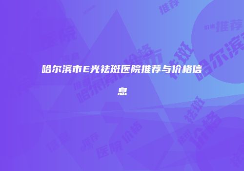 哈尔滨市E光祛斑医院推荐与价格信息