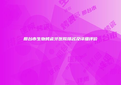 邢台市生物烤瓷牙医院排名及详细评价