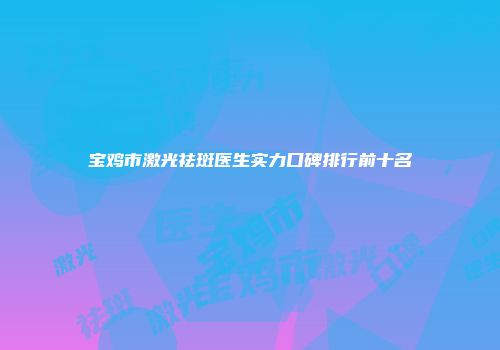 宝鸡市激光祛斑医生实力口碑排行前十名