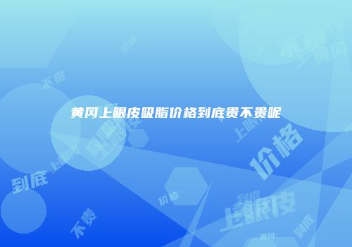 黄冈上眼皮吸脂价格到底贵不贵呢