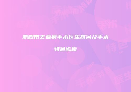 赤峰市去疤痕手术医生排名及手术特色解析