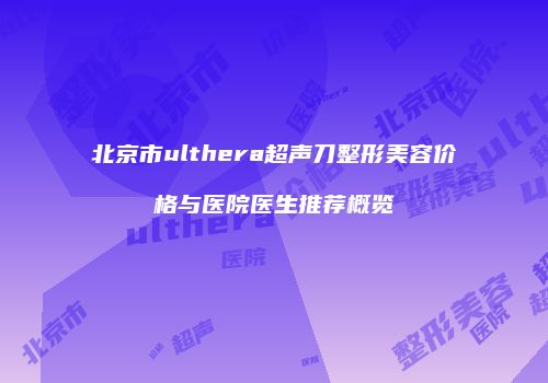 北京市ulthera超声刀整形美容价格与医院医生推荐概览