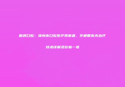 鹏辉口腔：漳州市口腔医疗领航者，牙根管激光治疗技术详解及价格一览