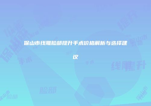 保山市线雕脸部提升手术价格解析与选择建议