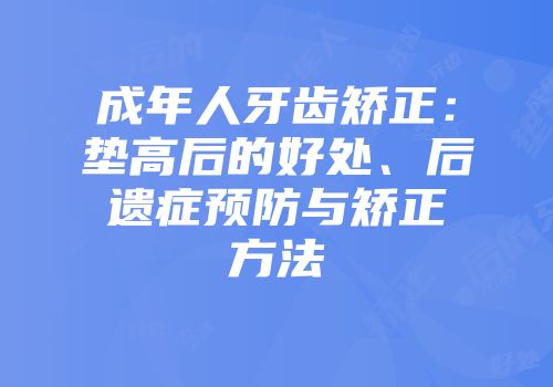 成年人牙齿矫正：垫高后的好处、后遗症预防与矫正方法