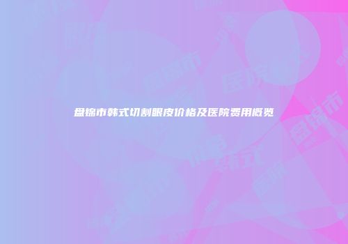 盘锦市韩式切割眼皮价格及医院费用概览