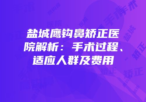 盐城鹰钩鼻矫正医院解析：手术过程、适应人群及费用