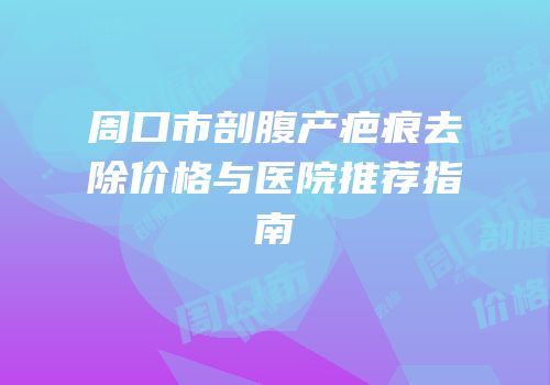 周口市剖腹产疤痕去除价格与医院推荐指南