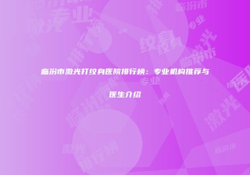 临汾市激光打纹身医院排行榜：专业机构推荐与医生介绍