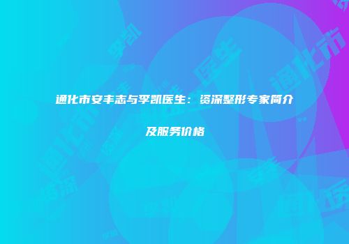 通化市安丰志与李凯医生：资深整形专家简介及服务价格