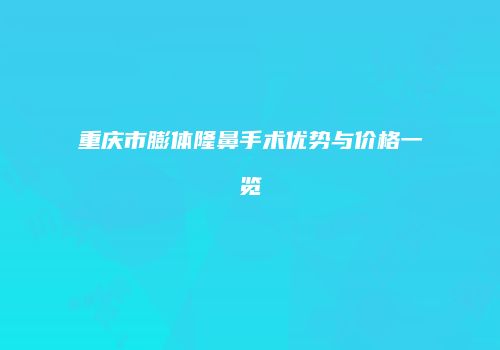 重庆市膨体隆鼻手术优势与价格一览