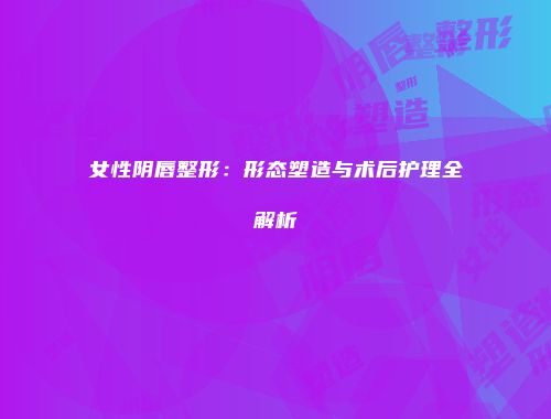 女性阴唇整形：形态塑造与术后护理全解析