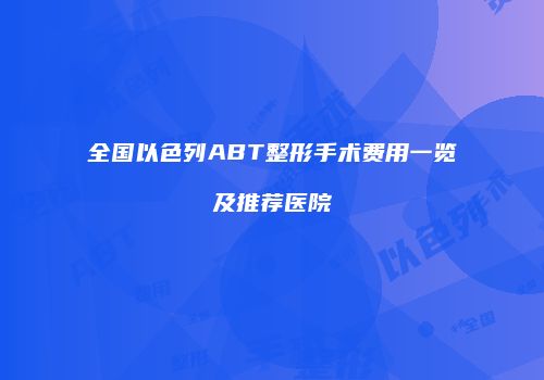 全国以色列ABT整形手术费用一览及推荐医院