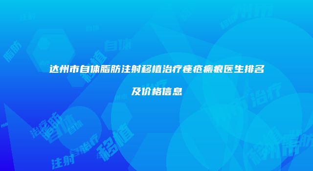 达州市自体脂肪注射移植治疗痤疮瘢痕医生排名及价格信息