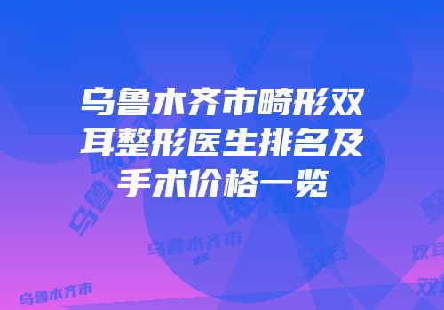 乌鲁木齐市畸形双耳整形医生排名及手术价格一览