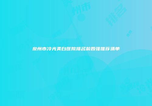 泉州市冷光美白医院排名前四强推荐清单