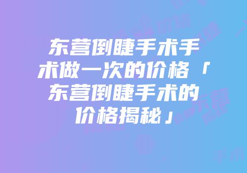 东营倒睫手术手术做一次的价格「东营倒睫手术的价格揭秘」