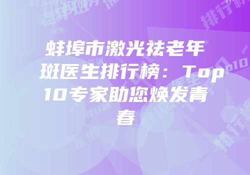 蚌埠市激光祛老年斑医生排行榜：Top10专家助您焕发青春