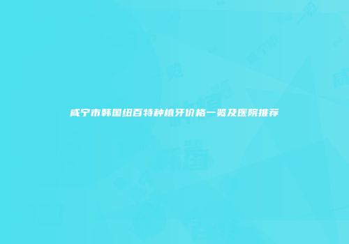 咸宁市韩国纽百特种植牙价格一览及医院推荐
