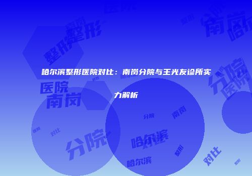 哈尔滨整形医院对比：南岗分院与王光友诊所实力解析