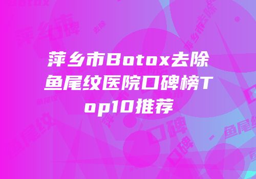 萍乡市Botox去除鱼尾纹医院口碑榜Top10推荐
