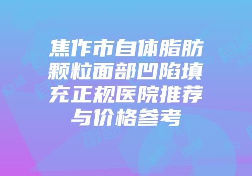 焦作市自体脂肪颗粒面部凹陷填充正规医院推荐与价格参考