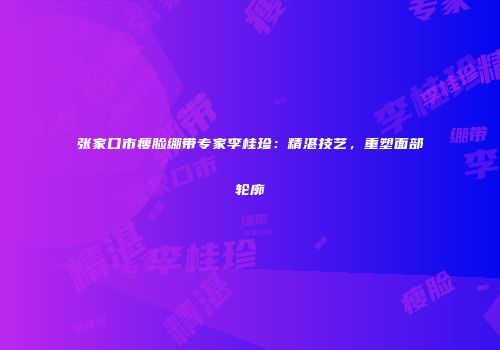 张家口市瘦脸绷带专家李桂珍：精湛技艺，重塑面部轮廓