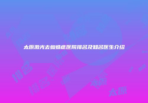 太原激光去蜘蛛痣医院排名及知名医生介绍