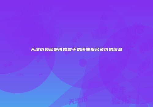 天津市鼻部整形修复手术医生排名及价格信息