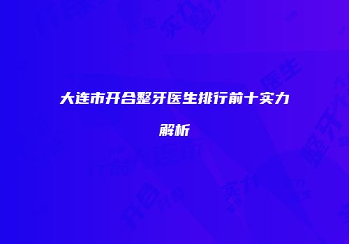 大连市开合整牙医生排行前十实力解析