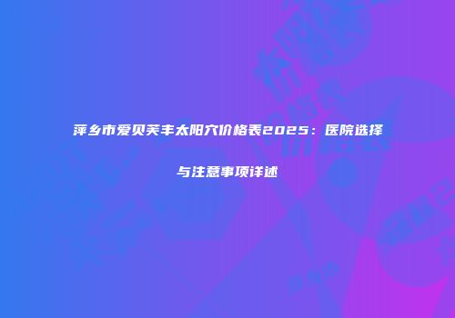 萍乡市爱贝芙丰太阳穴价格表2025：医院选择与注意事项详述