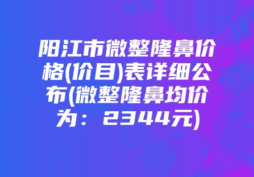 阳江市微整隆鼻价格(价目)表详细公布(微整隆鼻均价为：2344元)