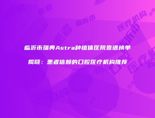 临沂市瑞典Astra种植体医院靠谱榜单揭晓：患者信赖的口腔医疗机构推荐