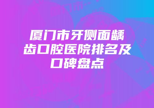 厦门市牙侧面龋齿口腔医院排名及口碑盘点