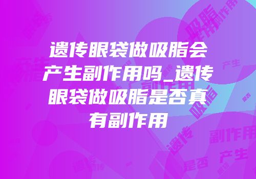 遗传眼袋做吸脂会产生副作用吗_遗传眼袋做吸脂是否真有副作用