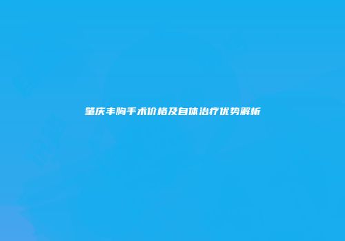 肇庆丰胸手术价格及自体治疗优势解析