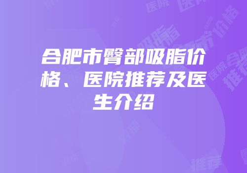 合肥市臀部吸脂价格、医院推荐及医生介绍