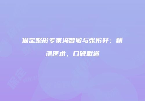 保定整形专家冯智敏与张彤轩：精湛医术，口碑载道