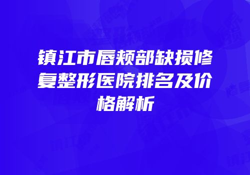 镇江市唇颊部缺损修复整形医院排名及价格解析
