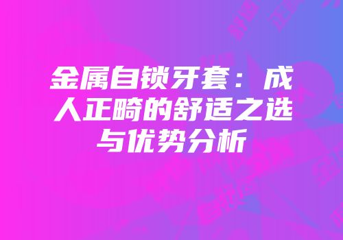 金属自锁牙套：成人正畸的舒适之选与优势分析