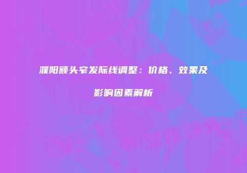 濮阳额头窄发际线调整：价格、效果及影响因素解析